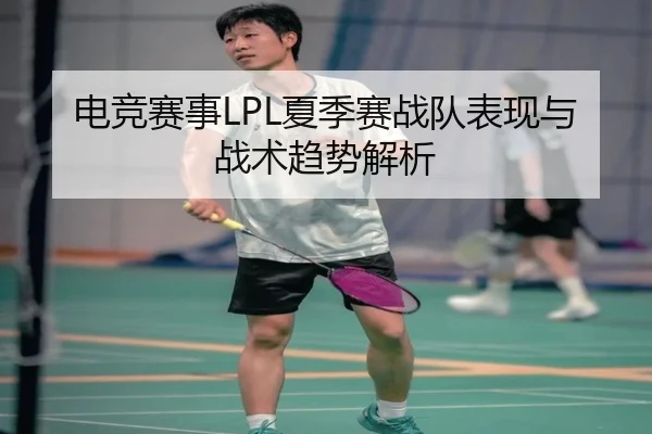 电竞赛事LPL夏季赛战队表现与战术趋势解析
